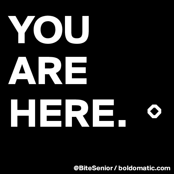 YOU
ARE 
HERE.  ?