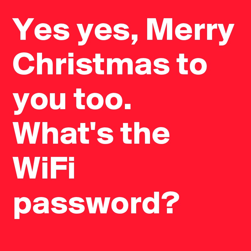 Yes yes, Merry Christmas to you too. What's the WiFi password?