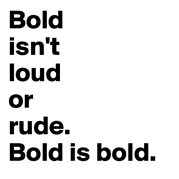 Bold 
isn't 
loud 
or 
rude.
Bold is bold.