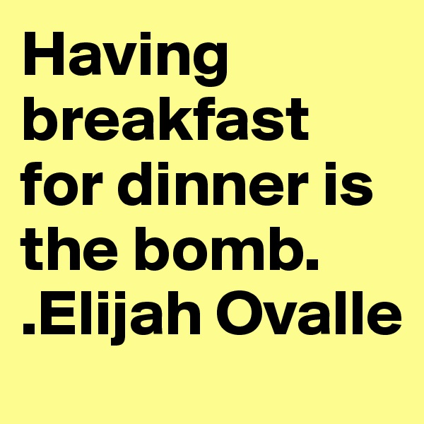 Having breakfast for dinner is the bomb.
.Elijah Ovalle