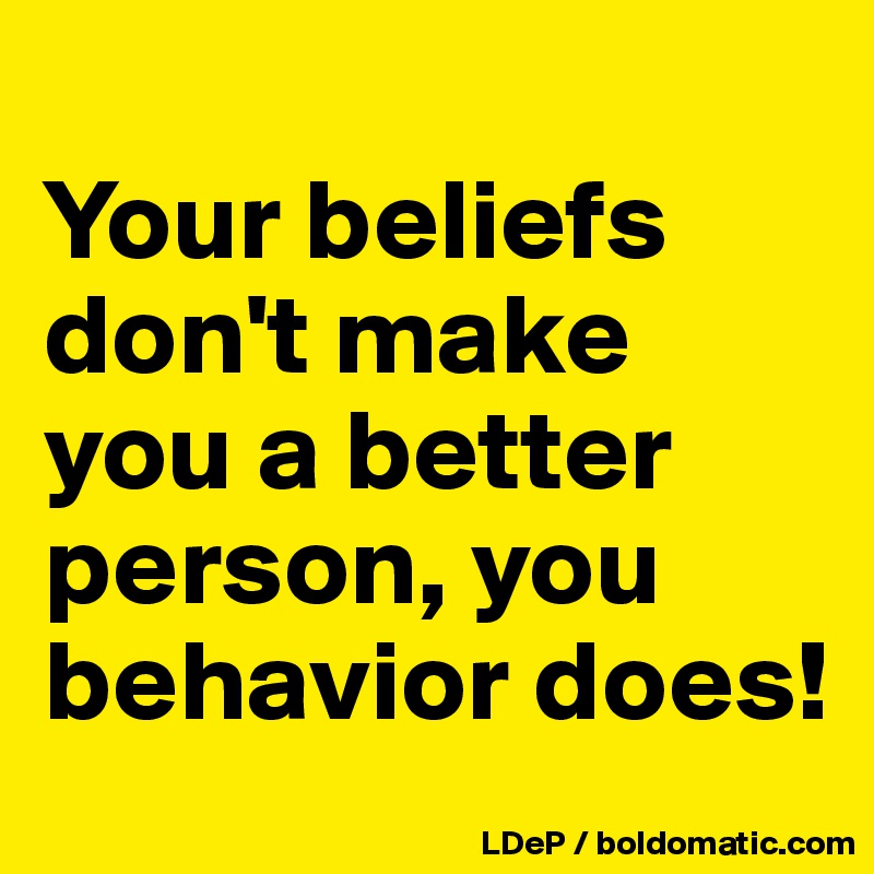 
Your beliefs don't make you a better person, you behavior does!