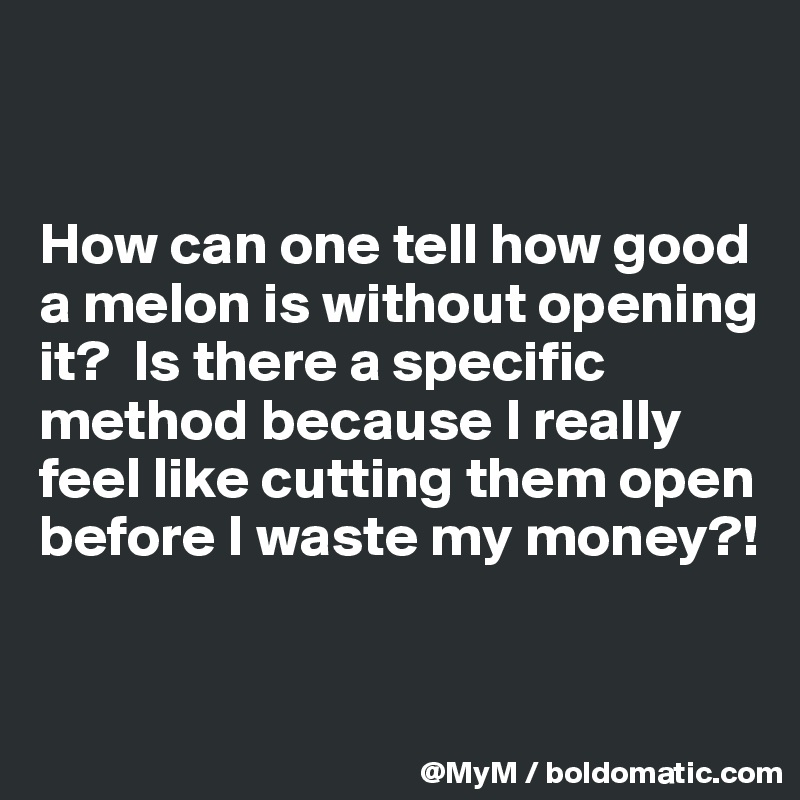 


How can one tell how good a melon is without opening it?  Is there a specific method because I really feel like cutting them open before I waste my money?!


