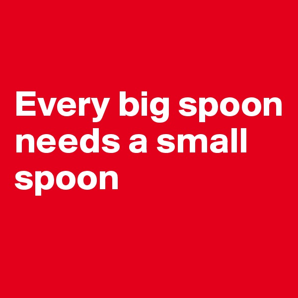

Every big spoon 
needs a small spoon

