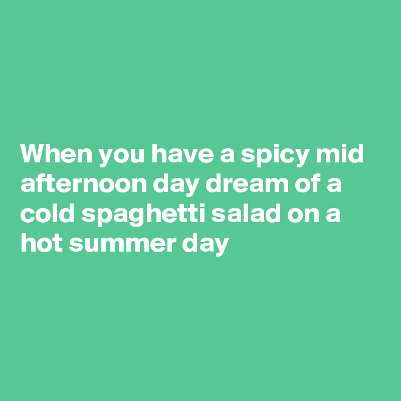 



When you have a spicy mid afternoon day dream of a cold spaghetti salad on a hot summer day



