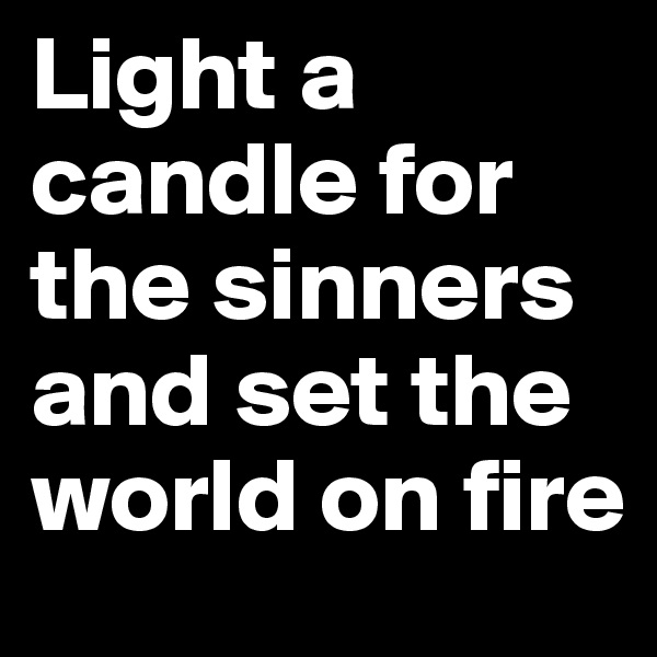 Light a candle for the sinners and set the world on fire