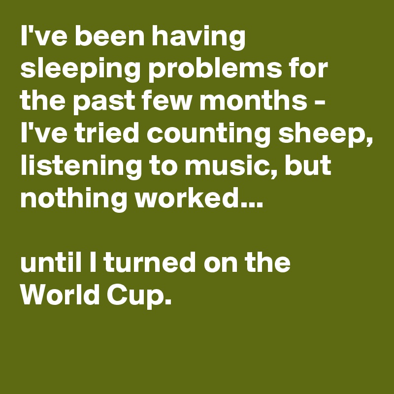 I've been having sleeping problems for the past few months - I've tried counting sheep, listening to music, but nothing worked...

until I turned on the World Cup.
