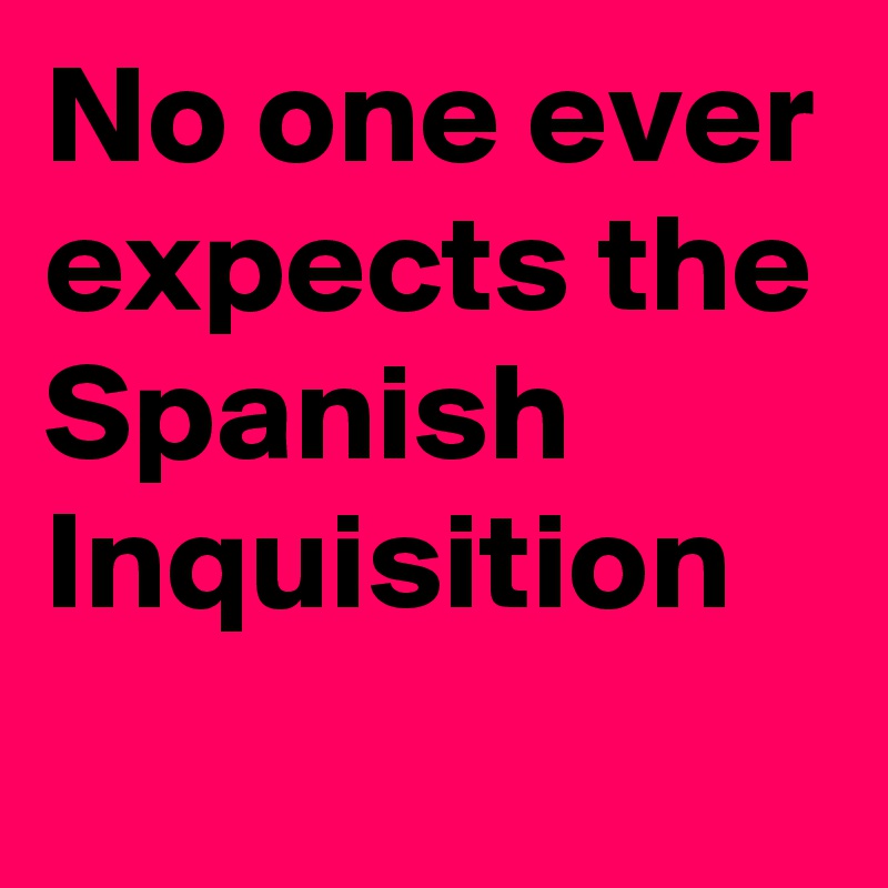 No one ever expects the Spanish Inquisition 