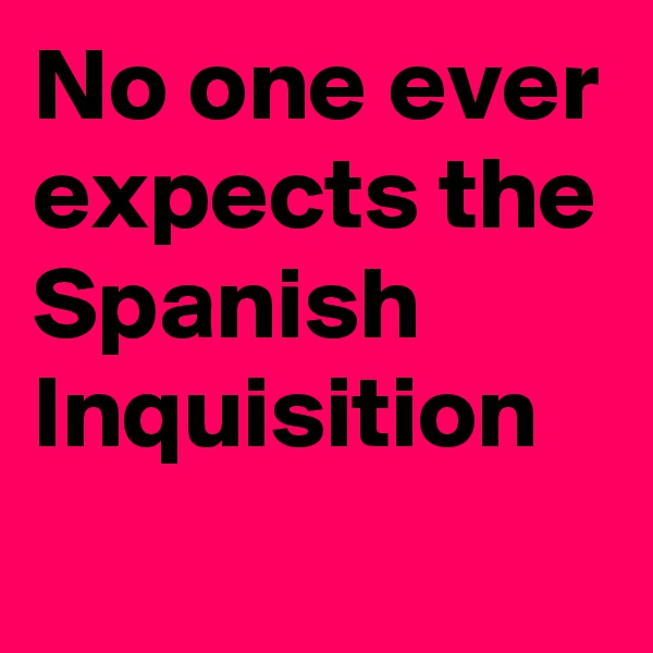 No one ever expects the Spanish Inquisition 