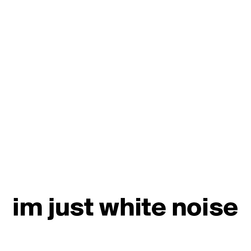 






im just white noise