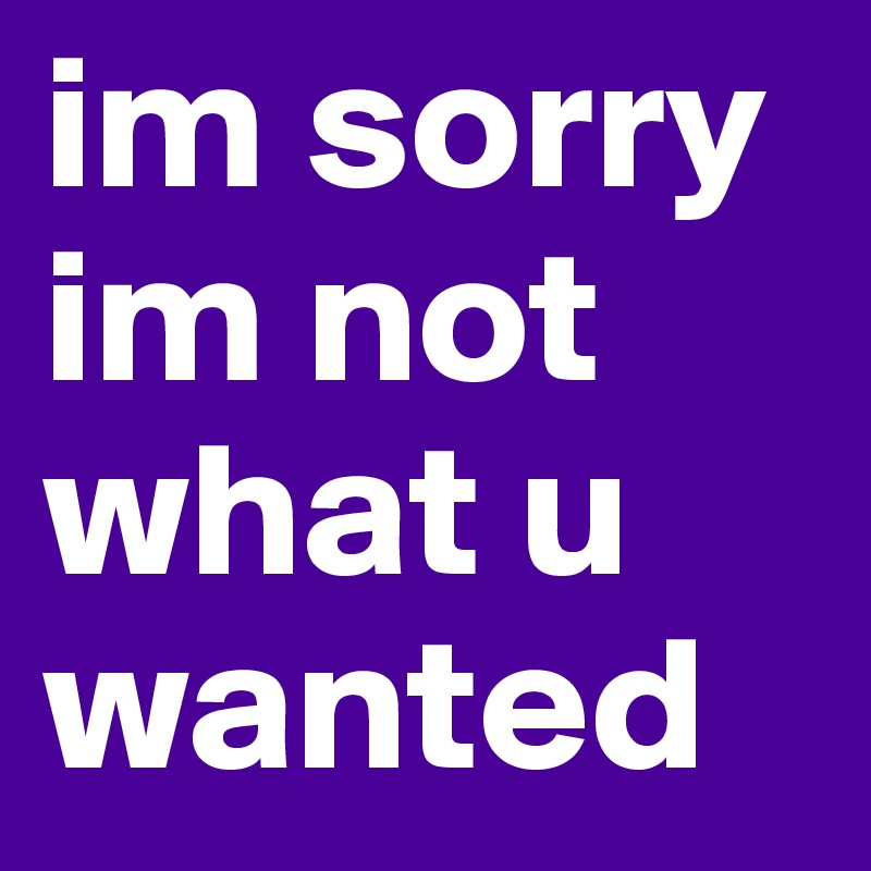 im sorry im not what u wanted
