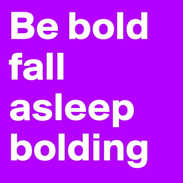 Be bold fall asleep bolding