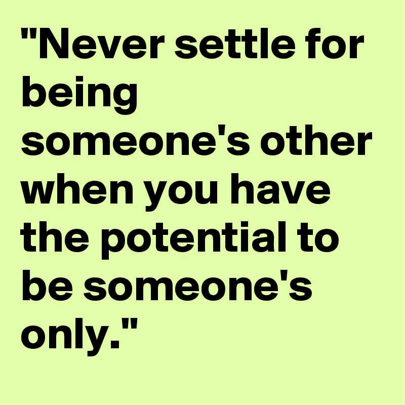 "Never settle for being someone's other when you have the potential to be someone's only."