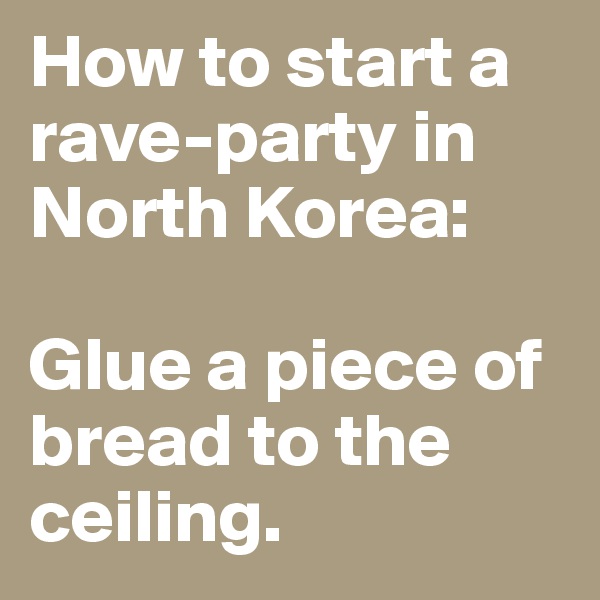 How to start a rave-party in North Korea:

Glue a piece of bread to the ceiling.