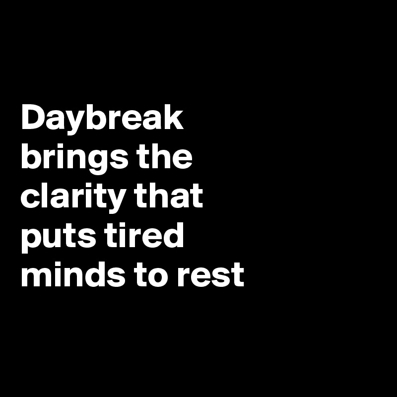 

Daybreak 
brings the 
clarity that 
puts tired 
minds to rest

