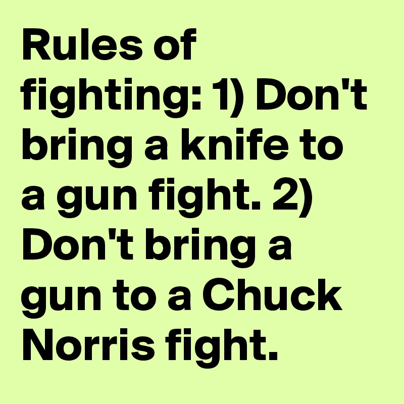 Rules of fighting: 1) Don't bring a knife to a gun fight. 2) Don't bring a gun to a Chuck Norris fight.