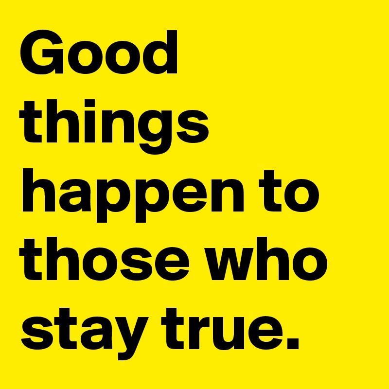 Good things happen to those who stay true. 