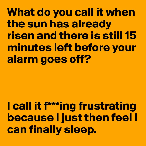 What do you call it when the sun has already risen and there is still 15 minutes left before your alarm goes off?



I call it f***ing frustrating because I just then feel I can finally sleep.