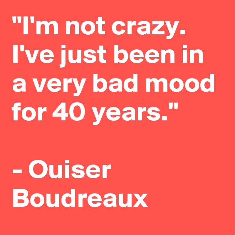 "I'm not crazy. I've just been in a very bad mood for 40 years."

- Ouiser Boudreaux