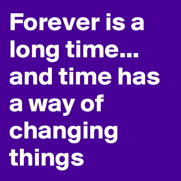 Forever is a long time...
and time has a way of changing things