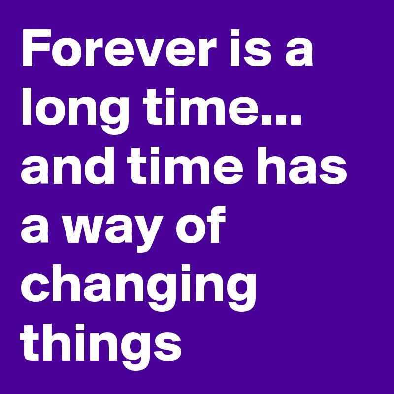 Forever is a long time...
and time has a way of changing things