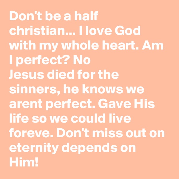Don't be a half christian... I love God with my whole heart. Am I perfect? No 
Jesus died for the sinners, he knows we arent perfect. Gave His life so we could live foreve. Don't miss out on eternity depends on Him!  