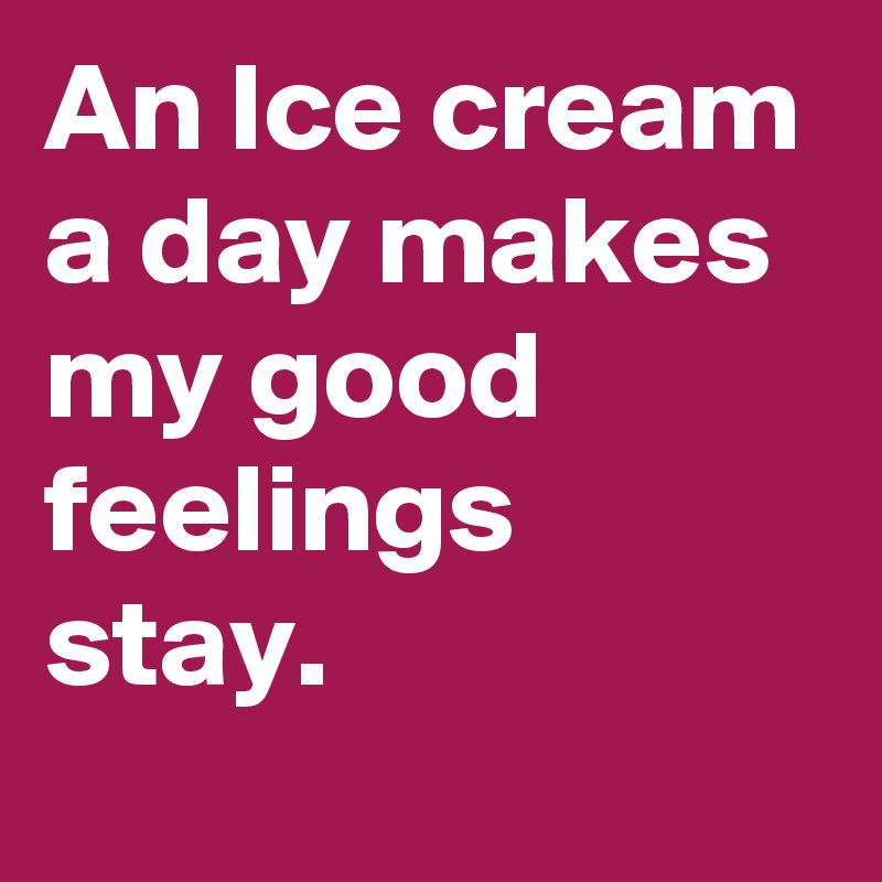 An Ice cream a day makes my good feelings stay.
