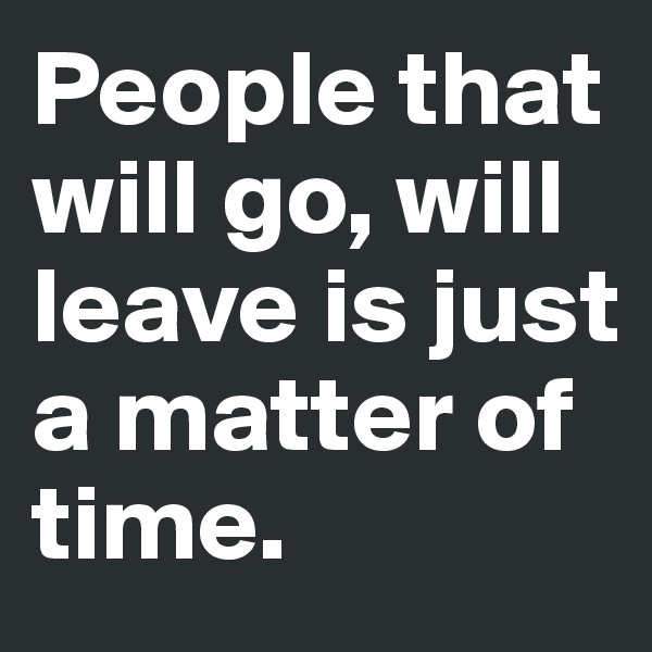 People that will go, will leave is just a matter of time.