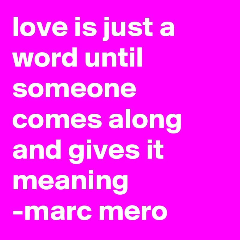 love is just a word until someone comes along and gives it meaning
-marc mero