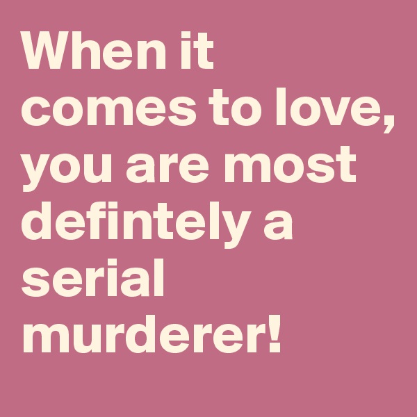 When it comes to love, you are most defintely a serial murderer!