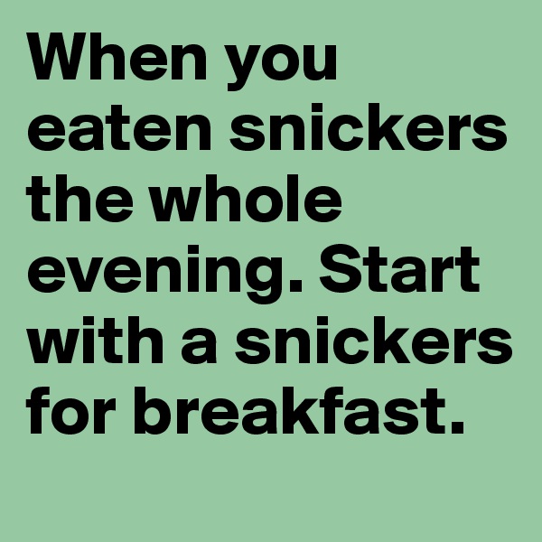 When you eaten snickers the whole evening. Start with a snickers for breakfast.