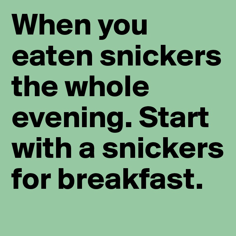 When you eaten snickers the whole evening. Start with a snickers for breakfast.