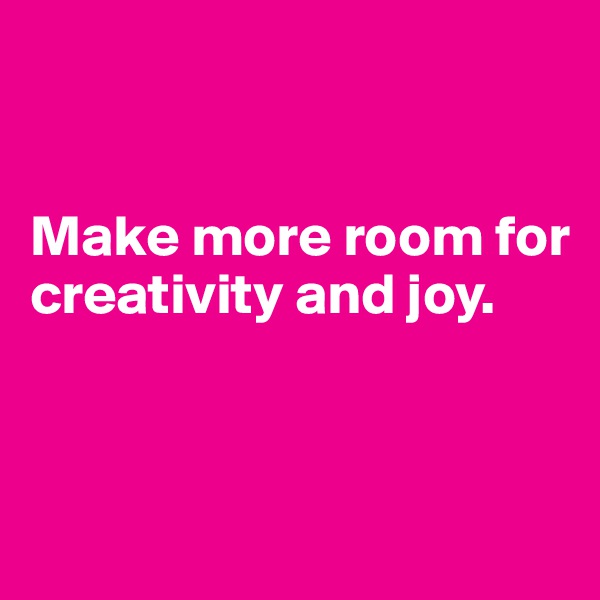 


Make more room for creativity and joy.



