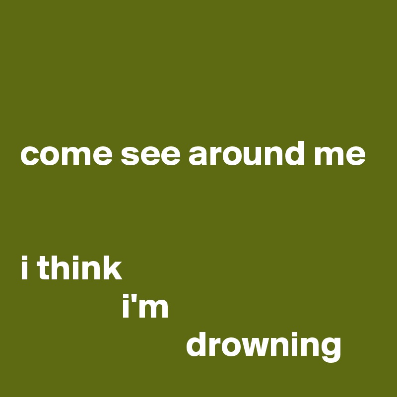 


come see around me


i think
              i'm
                       drowning