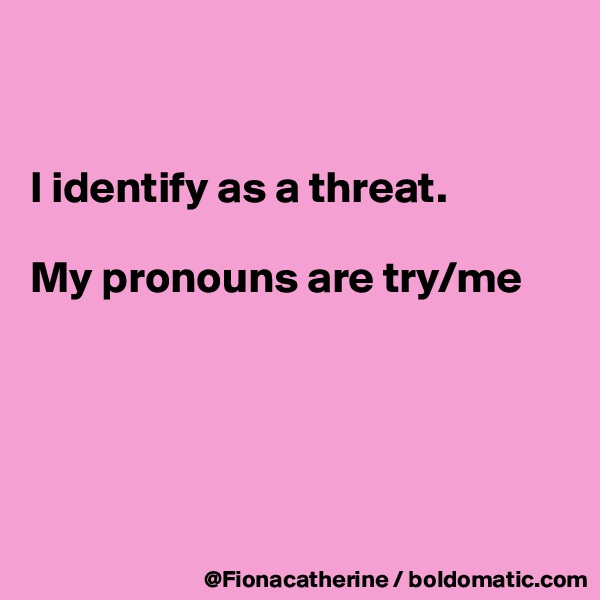 


I identify as a threat.

My pronouns are try/me





