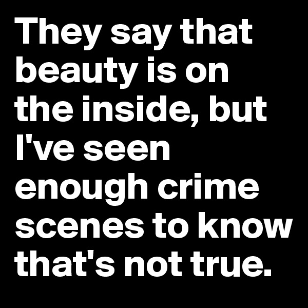 They say that beauty is on the inside, but I've seen enough crime scenes to know that's not true. 