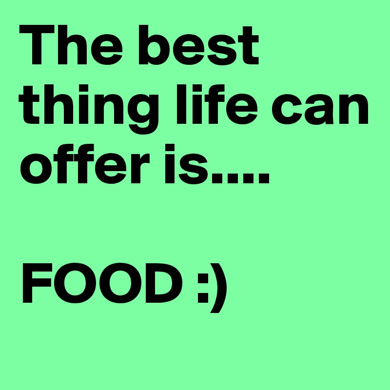 The best thing life can offer is....

FOOD :)