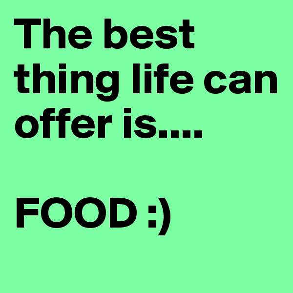 The best thing life can offer is....

FOOD :)