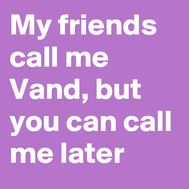 My friends call me Vand, but you can call me later