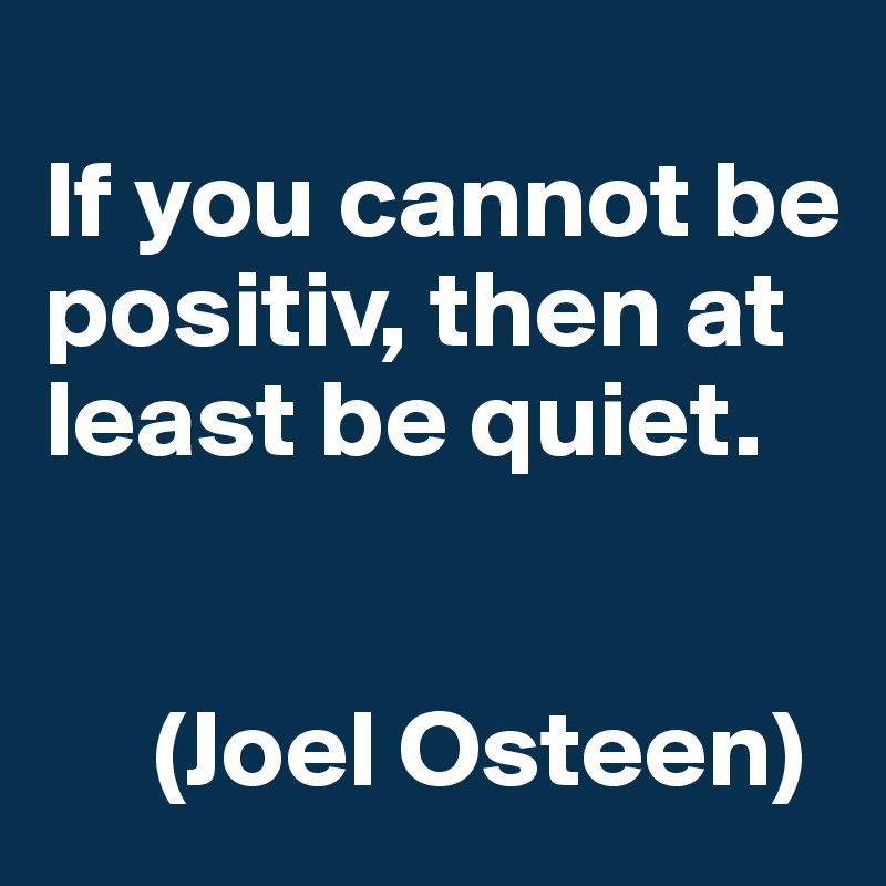 
If you cannot be positiv, then at least be quiet.


     (Joel Osteen)