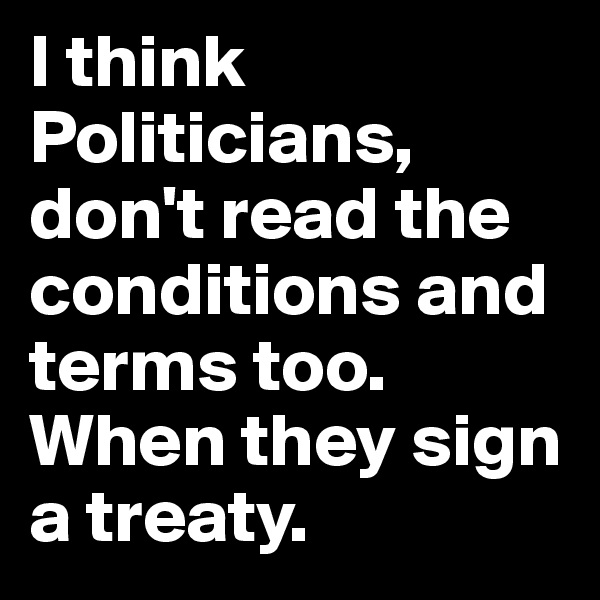 I think Politicians,  don't read the conditions and terms too. When they sign a treaty.