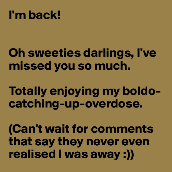 I'm back!


Oh sweeties darlings, I've missed you so much. 

Totally enjoying my boldo-catching-up-overdose.

(Can't wait for comments that say they never even realised I was away :))