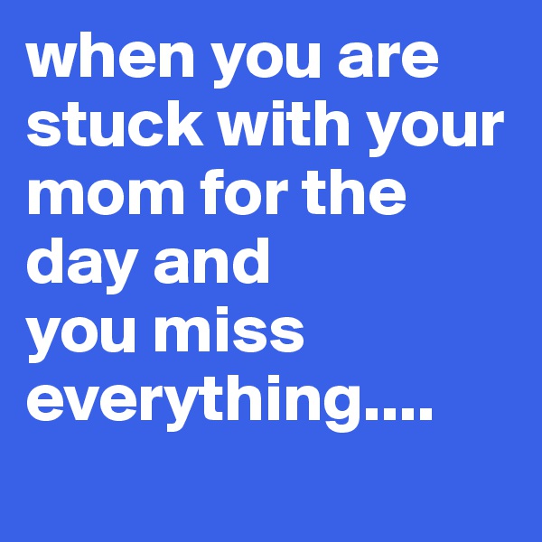 when you are stuck with your mom for the day and 
you miss everything....
