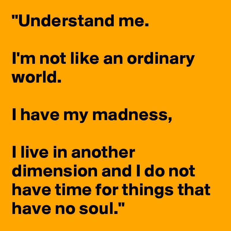 "Understand me.

I'm not like an ordinary world.

I have my madness,

I live in another dimension and I do not have time for things that have no soul."