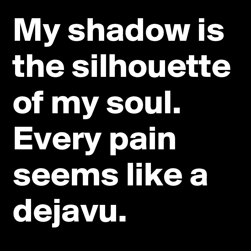 My shadow is the silhouette of my soul.
Every pain seems like a dejavu.