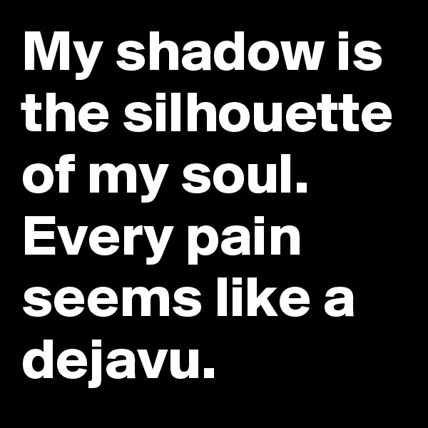 My shadow is the silhouette of my soul.
Every pain seems like a dejavu.