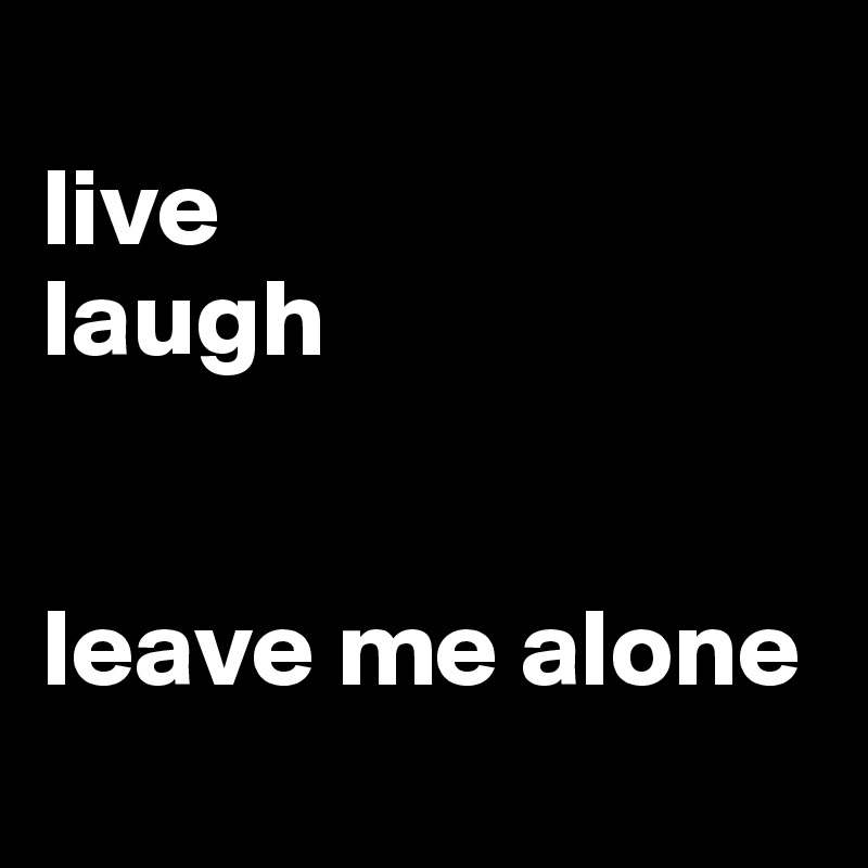 
live
laugh


leave me alone
