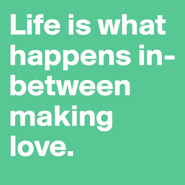 Life is what happens in-
between making love.