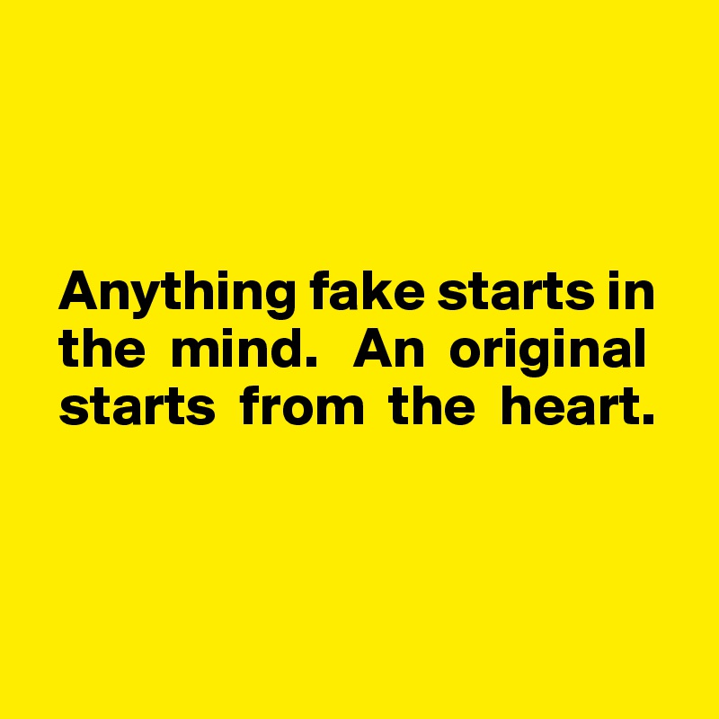 



  Anything fake starts in 
  the  mind.   An  original 
  starts  from  the  heart.



