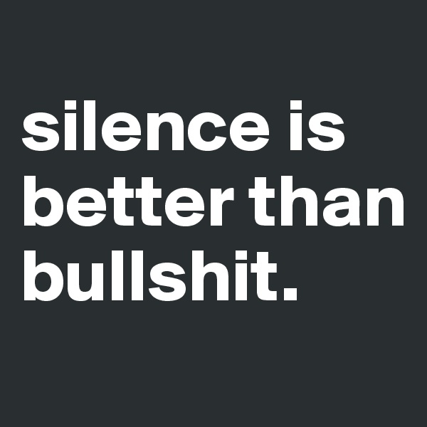 
silence is better than bullshit.
