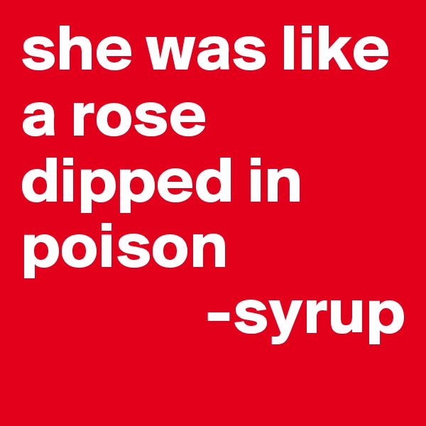 she was like a rose dipped in poison
              -syrup  